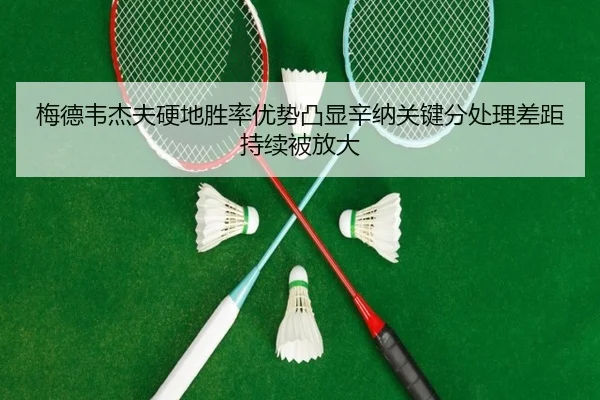 梅德韦杰夫硬地胜率优势凸显辛纳关键分处理差距持续被放大
