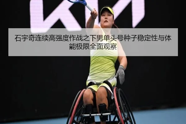 石宇奇连续高强度作战之下男单头号种子稳定性与体能极限全面观察