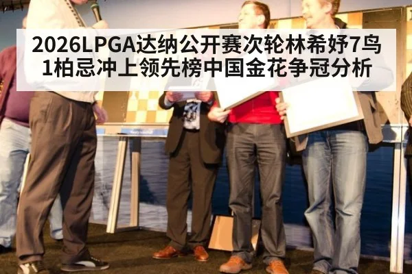2026LPGA达纳公开赛次轮林希妤7鸟1柏忌冲上领先榜中国金花争冠分析