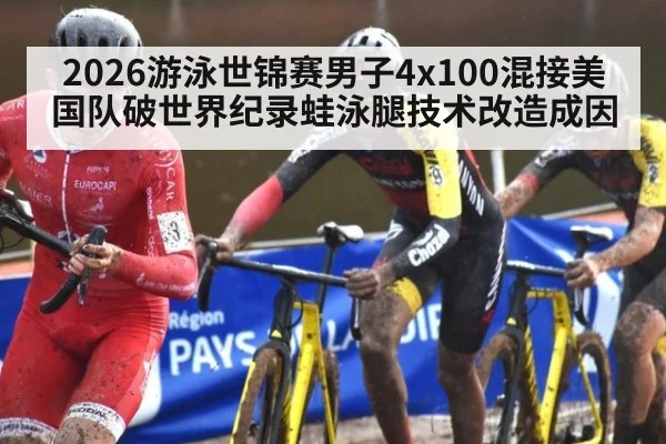 2026游泳世锦赛男子4x100混接美国队破世界纪录蛙泳腿技术改造成因