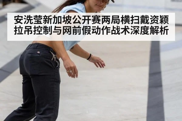 安洗莹新加坡公开赛两局横扫戴资颖 拉吊控制与网前假动作战术深度解析