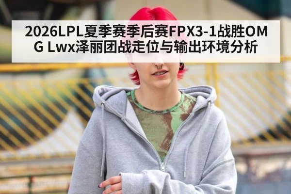 2026LPL夏季赛季后赛FPX3-1战胜OMG Lwx泽丽团战走位与输出环境分析