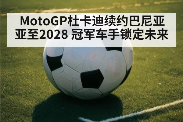 MotoGP杜卡迪续约巴尼亚亚至2028 冠军车手锁定未来