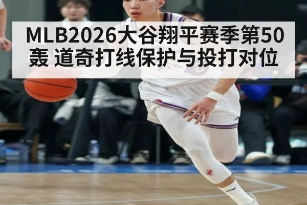 MLB2026大谷翔平赛季第50轰 道奇打线保护与投打对位