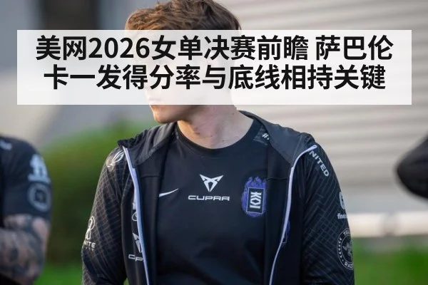 美网2026女单决赛前瞻 萨巴伦卡一发得分率与底线相持关键
