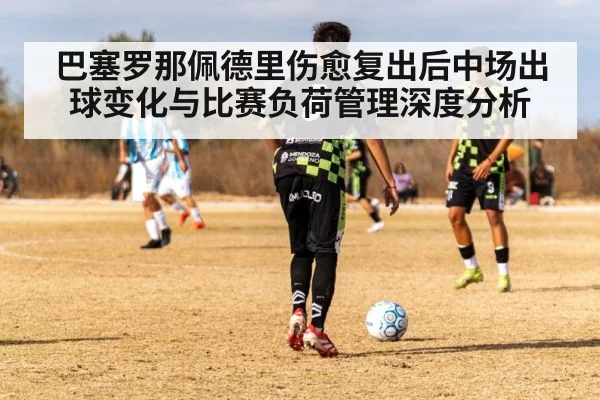 巴塞罗那佩德里伤愈复出后中场出球变化与比赛负荷管理深度分析