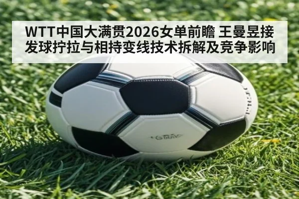 WTT中国大满贯2026女单前瞻 王曼昱接发球拧拉与相持变线技术拆解及竞争影响