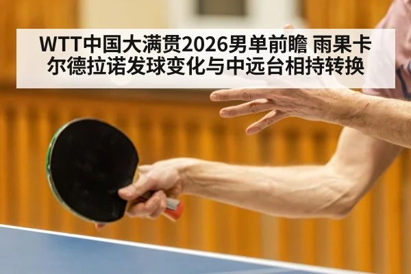 WTT中国大满贯2026男单前瞻 雨果卡尔德拉诺发球变化与中远台相持转换