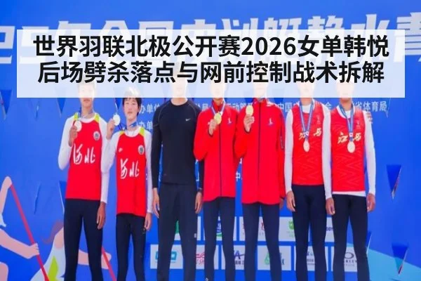 世界羽联北极公开赛2026女单韩悦后场劈杀落点与网前控制战术拆解