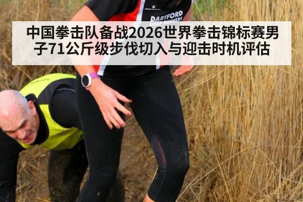 中国拳击队备战2026世界拳击锦标赛男子71公斤级步伐切入与迎击时机评估