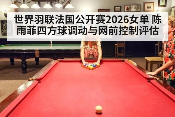 世界羽联法国公开赛2026女单 陈雨菲四方球调动与网前控制评估