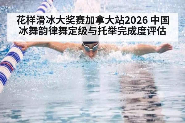 花样滑冰大奖赛加拿大站2026 中国冰舞韵律舞定级与托举完成度评估