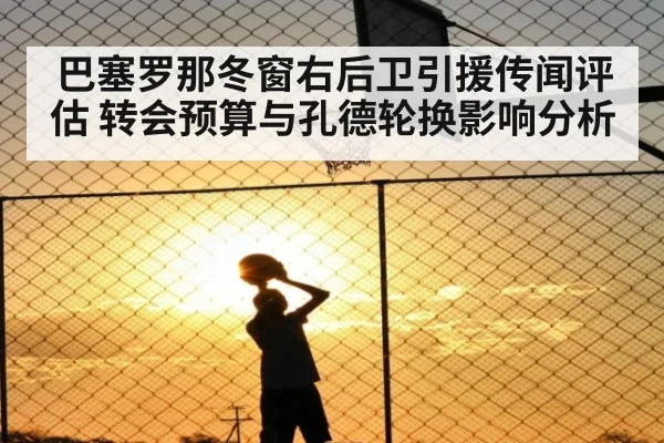 巴塞罗那冬窗右后卫引援传闻评估 转会预算与孔德轮换影响分析